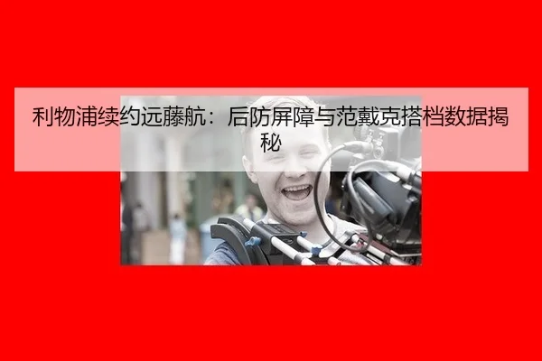 利物浦续约远藤航：后防屏障与范戴克搭档数据揭秘