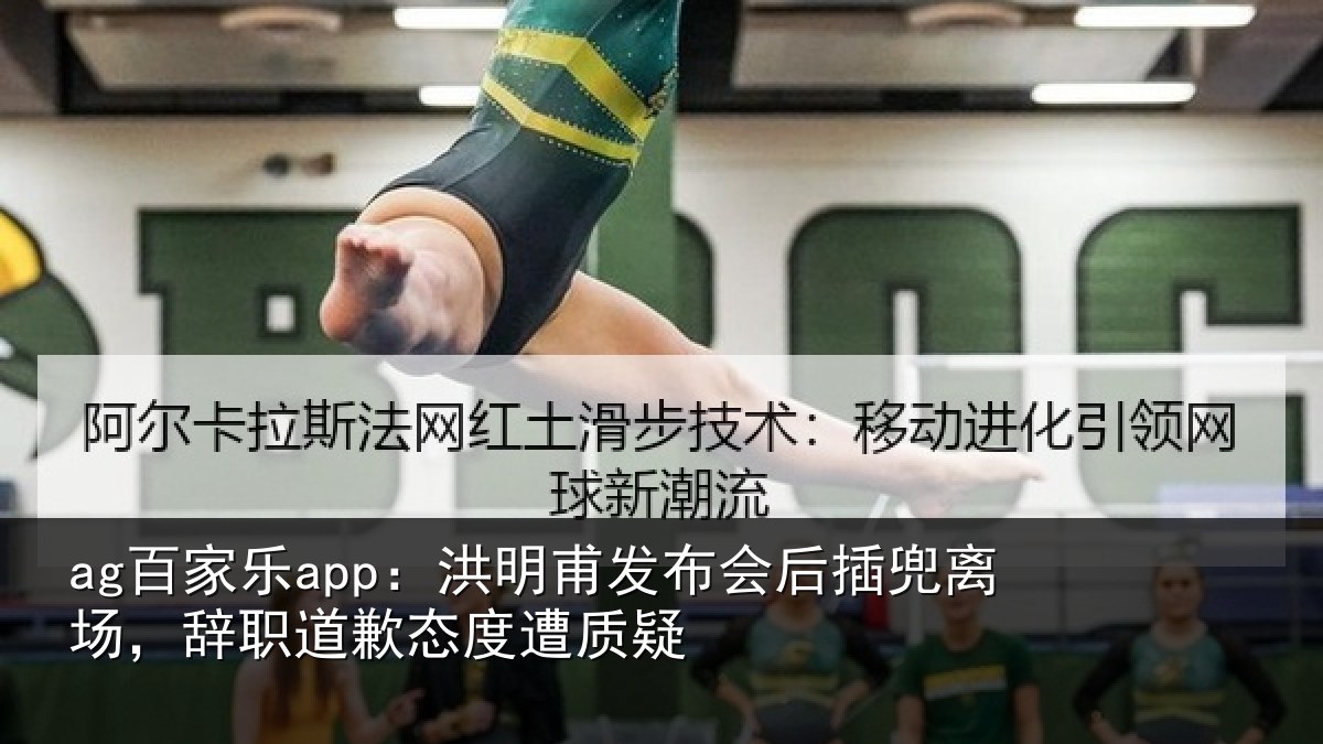 ag百家乐app：洪明甫发布会后插兜离场，辞职道歉态度遭质疑