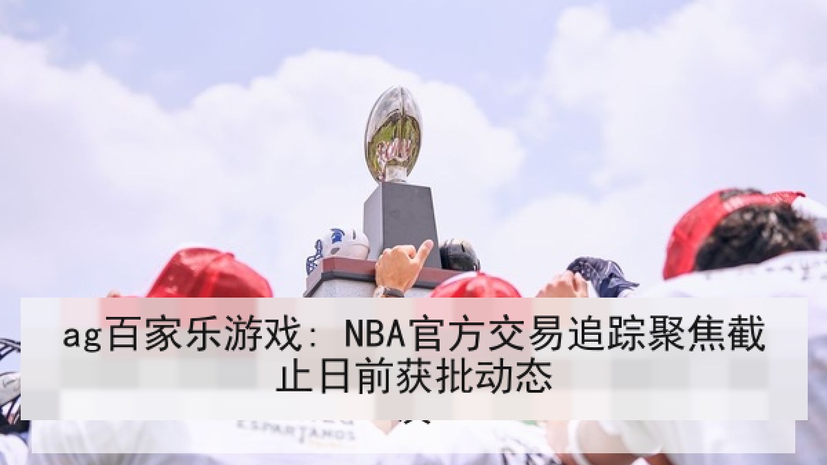 ag百家乐游戏: NBA官方交易追踪聚焦截止日前获批动态 ag百家乐游戏: NBA官方交易追踪聚焦截止日前获批动态