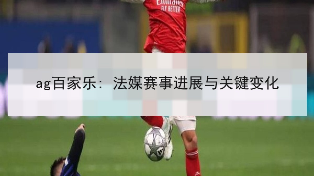 ag百家乐: 法媒赛事进展与关键变化