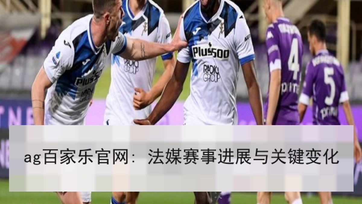 ag百家乐官网: 法媒赛事进展与关键变化