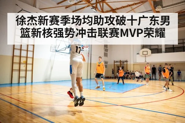 徐杰新赛季场均助攻破十广东男篮新核强势冲击联赛MVP荣耀