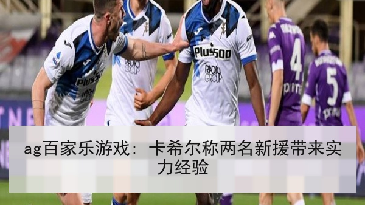 ag百家乐游戏: 卡希尔称两名新援带来实力经验