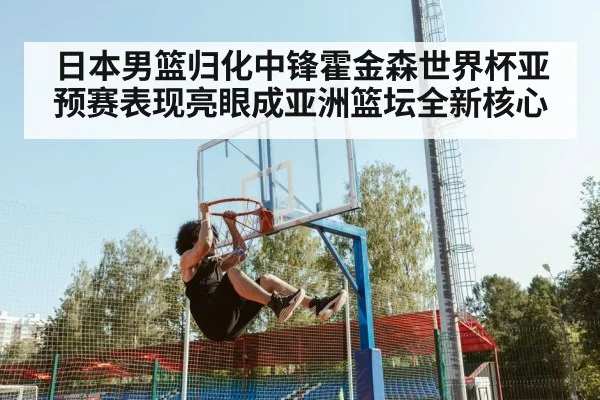 日本男篮归化中锋霍金森世界杯亚预赛表现亮眼成亚洲篮坛全新核心