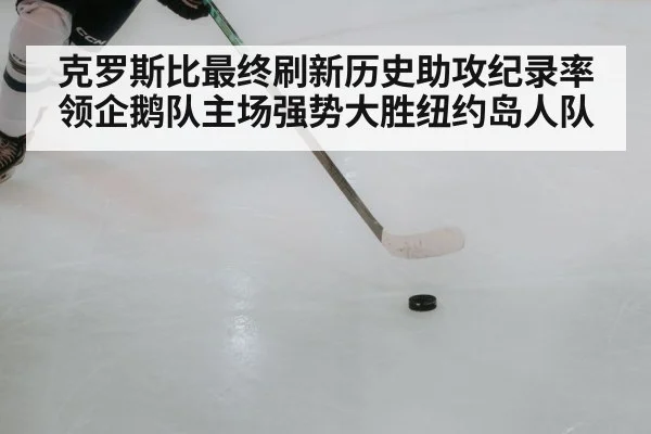 克罗斯比最终刷新历史助攻纪录率领企鹅队主场强势大胜纽约岛人队