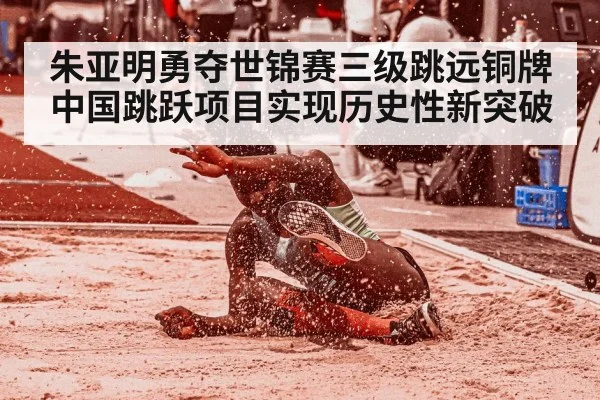 朱亚明勇夺世锦赛三级跳远铜牌 中国跳跃项目实现历史性新突破