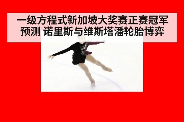 一级方程式新加坡大奖赛正赛冠军预测 诺里斯与维斯塔潘轮胎博弈