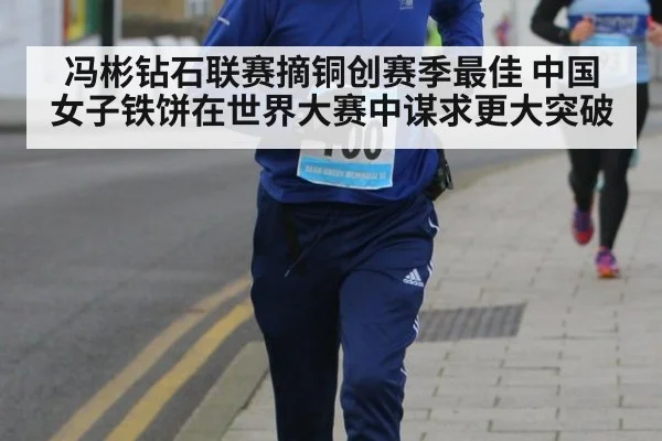 冯彬钻石联赛摘铜创赛季最佳 中国女子铁饼在世界大赛中谋求更大突破